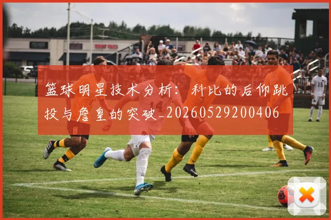 篮球明星技术分析:科比的后仰跳投与詹皇的突破_20260529200406
