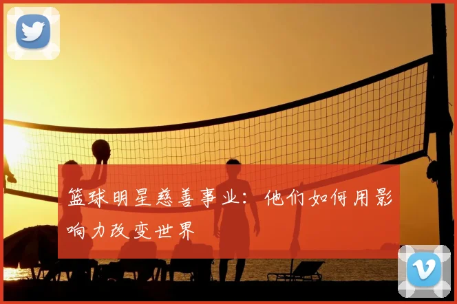 篮球明星慈善事业：他们如何用影响力改变世界