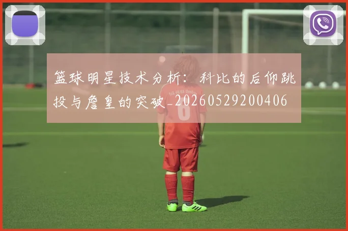 篮球明星技术分析：科比的后仰跳投与詹皇的突破_20260529200406