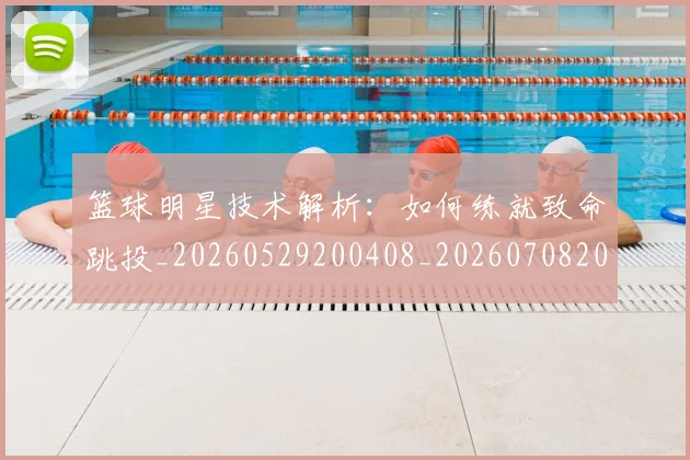 篮球明星技术解析:如何练就致命跳投_20260529200408_20260708200324