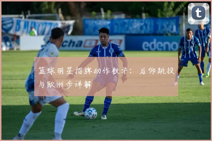 篮球明星招牌动作教学：后仰跳投与欧洲步详解