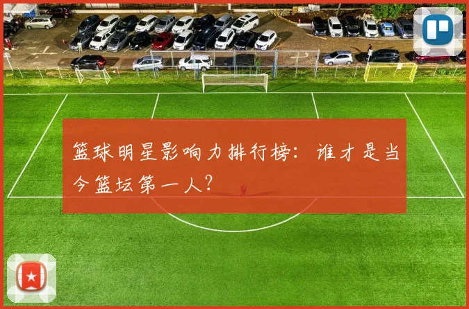 篮球明星影响力排行榜：谁才是当今篮坛第一人？