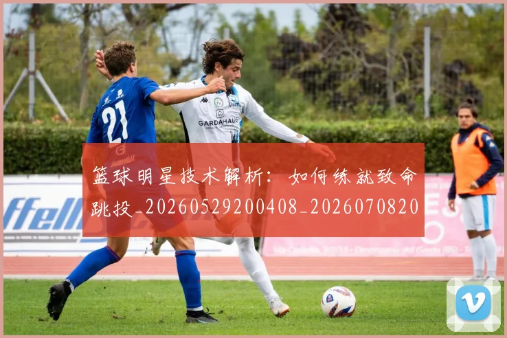 篮球明星技术解析：如何练就致命跳投_20260529200408_20260708200324